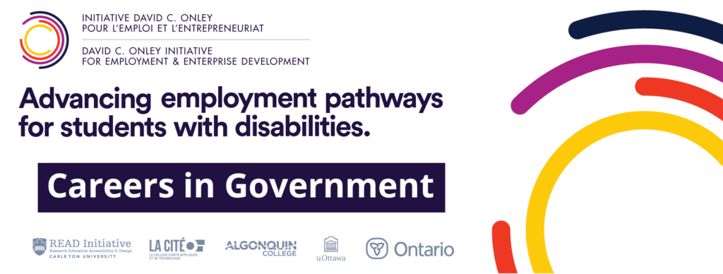 David C. Onley Initiative for Employment and Enterprise Development. Advancing Pathways to Employment for Students with Disabilities. Careers in Government. Logos for READ Initiative - Carleton University, La Cite, Algonquin College, University of Ottawa and Government of Ontario.